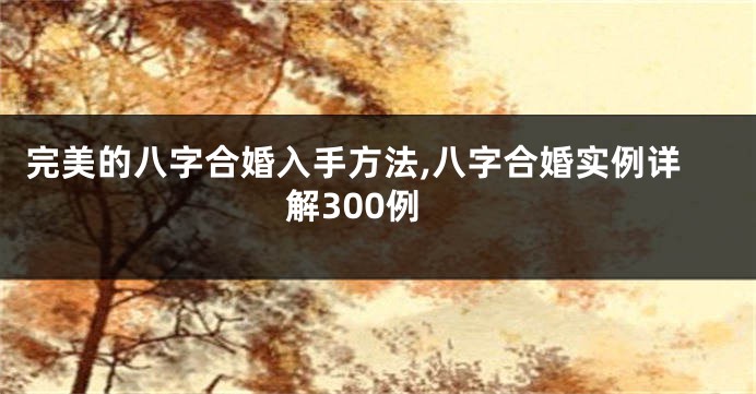 完美的八字合婚入手方法,八字合婚实例详解300例