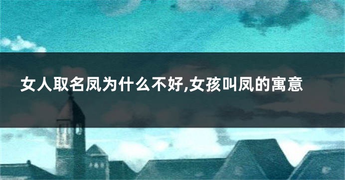 女人取名凤为什么不好,女孩叫凤的寓意