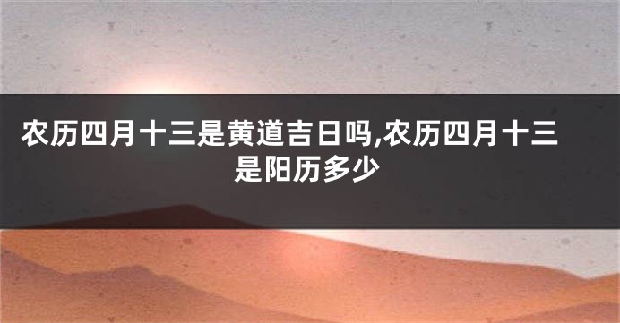 农历四月十三是黄道吉日吗,农历四月十三是阳历多少