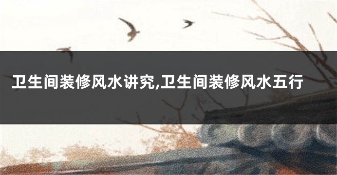 卫生间装修风水讲究,卫生间装修风水五行