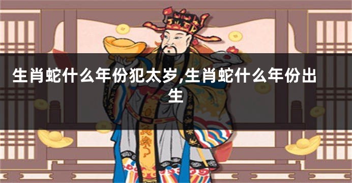 生肖蛇什么年份犯太岁,生肖蛇什么年份出生