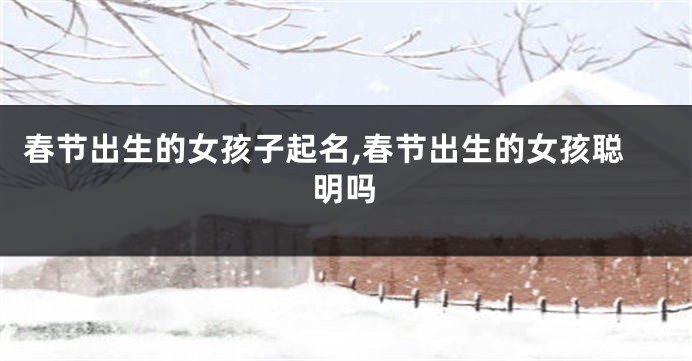 春节出生的女孩子起名,春节出生的女孩聪明吗