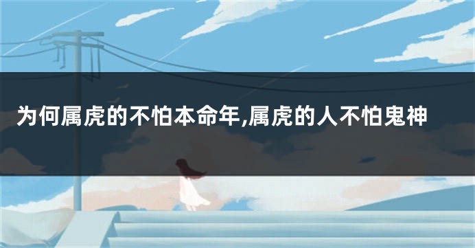 为何属虎的不怕本命年,属虎的人不怕鬼神