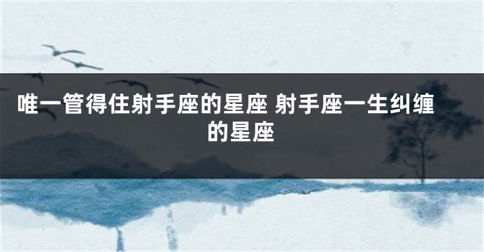 唯一管得住射手座的星座 射手座一生纠缠的星座