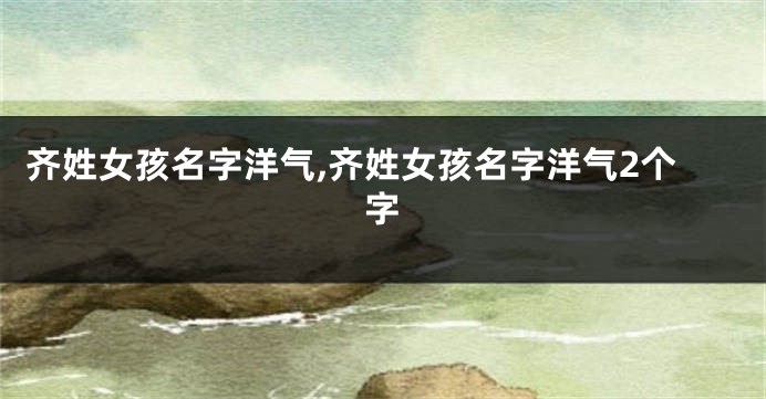 齐姓女孩名字洋气,齐姓女孩名字洋气2个字
