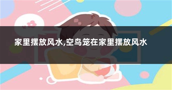 家里摆放风水,空鸟笼在家里摆放风水