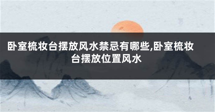 卧室梳妆台摆放风水禁忌有哪些,卧室梳妆台摆放位置风水