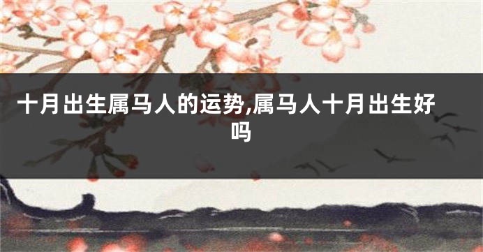 十月出生属马人的运势,属马人十月出生好吗