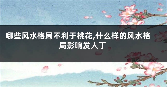 哪些风水格局不利于桃花,什么样的风水格局影响发人丁