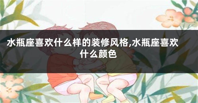 水瓶座喜欢什么样的装修风格,水瓶座喜欢什么颜色