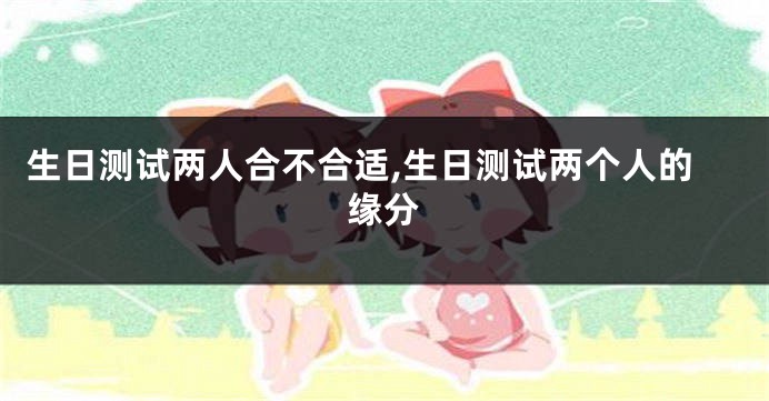 生日测试两人合不合适,生日测试两个人的缘分