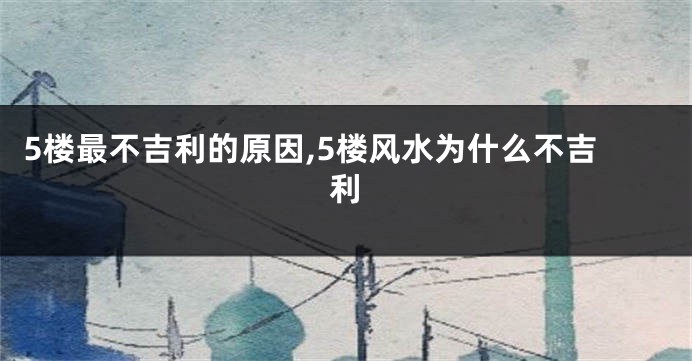 5楼最不吉利的原因,5楼风水为什么不吉利