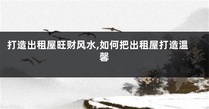 打造出租屋旺财风水,如何把出租屋打造温馨