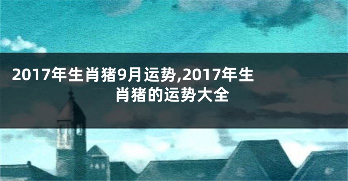 2017年生肖猪9月运势,2017年生肖猪的运势大全