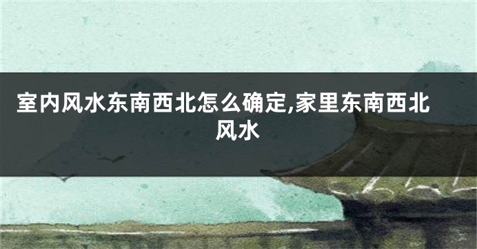 室内风水东南西北怎么确定,家里东南西北风水