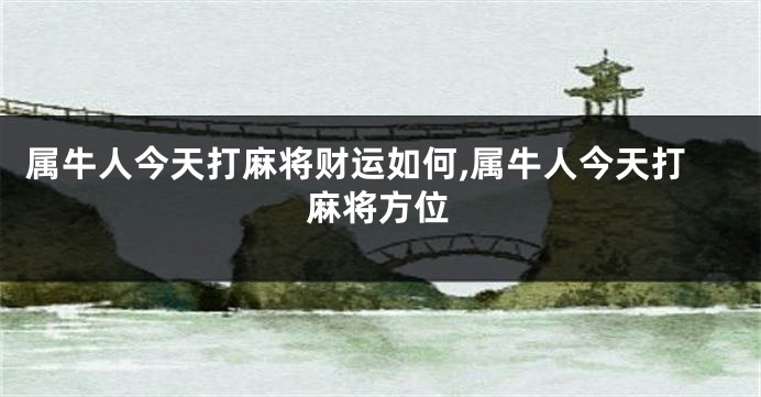 属牛人今天打麻将财运如何,属牛人今天打麻将方位