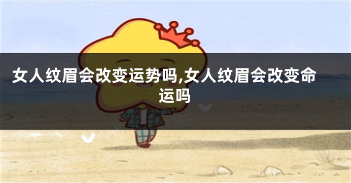 女人纹眉会改变运势吗,女人纹眉会改变命运吗