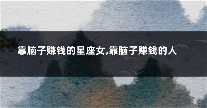 靠脑子赚钱的星座女,靠脑子赚钱的人