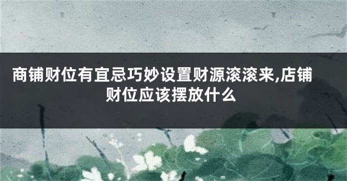 商铺财位有宜忌巧妙设置财源滚滚来,店铺财位应该摆放什么