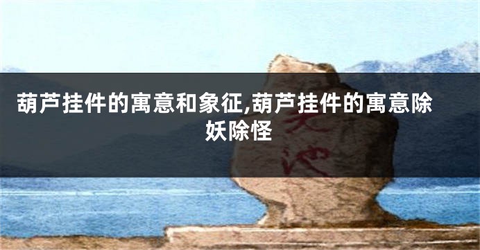 葫芦挂件的寓意和象征,葫芦挂件的寓意除妖除怪