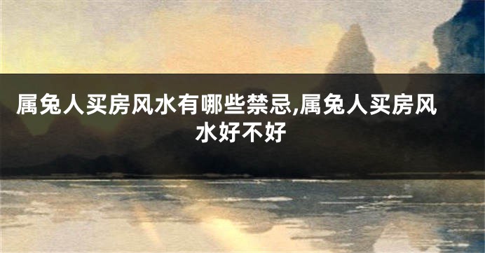 属兔人买房风水有哪些禁忌,属兔人买房风水好不好