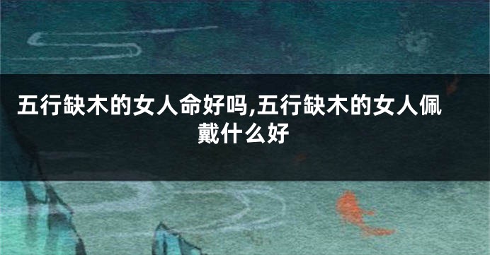 五行缺木的女人命好吗,五行缺木的女人佩戴什么好