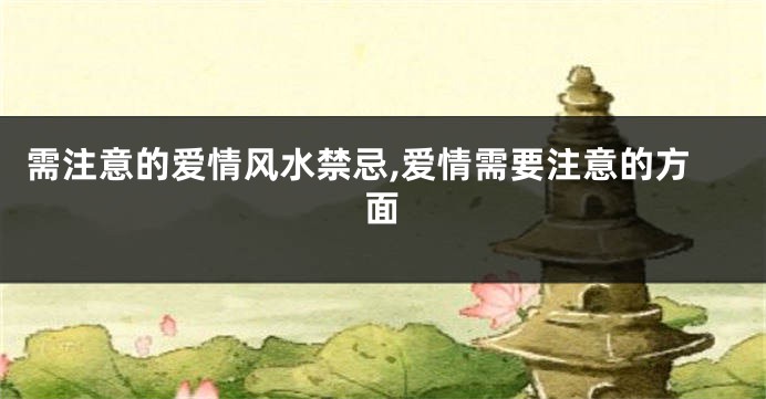 需注意的爱情风水禁忌,爱情需要注意的方面