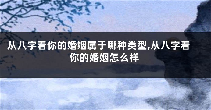 从八字看你的婚姻属于哪种类型,从八字看你的婚姻怎么样