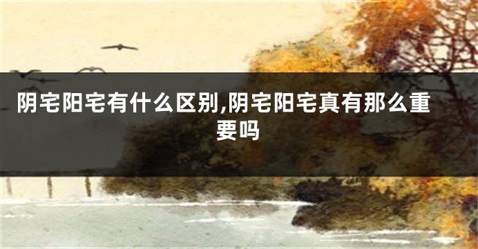 阴宅阳宅有什么区别,阴宅阳宅真有那么重要吗