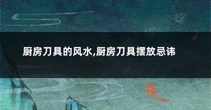 厨房刀具的风水,厨房刀具摆放忌讳