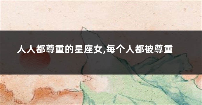 人人都尊重的星座女,每个人都被尊重