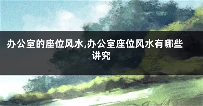 办公室的座位风水,办公室座位风水有哪些讲究