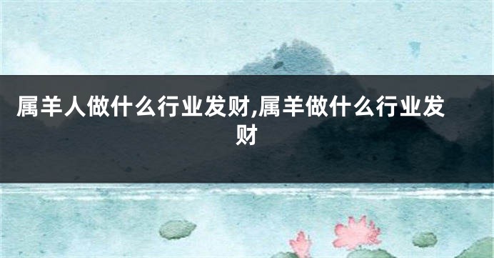 属羊人做什么行业发财,属羊做什么行业发财