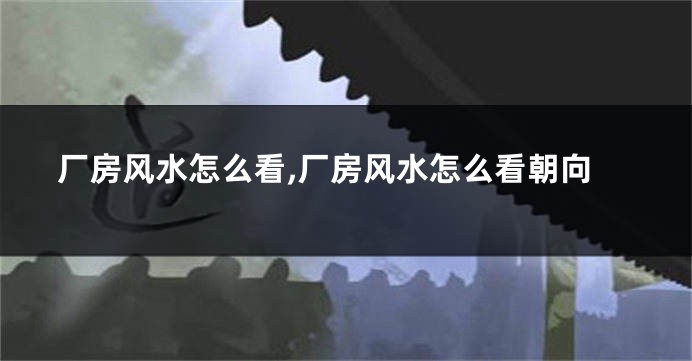 厂房风水怎么看,厂房风水怎么看朝向