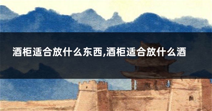 酒柜适合放什么东西,酒柜适合放什么酒