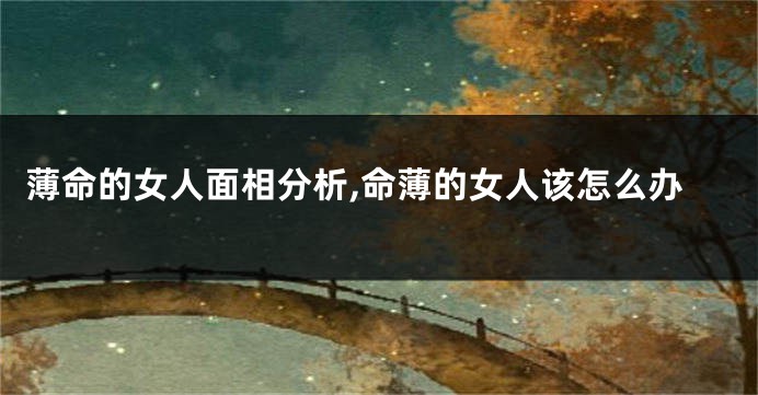 薄命的女人面相分析,命薄的女人该怎么办