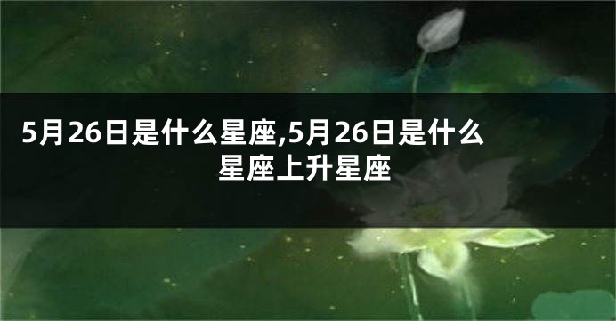 5月26日是什么星座,5月26日是什么星座上升星座