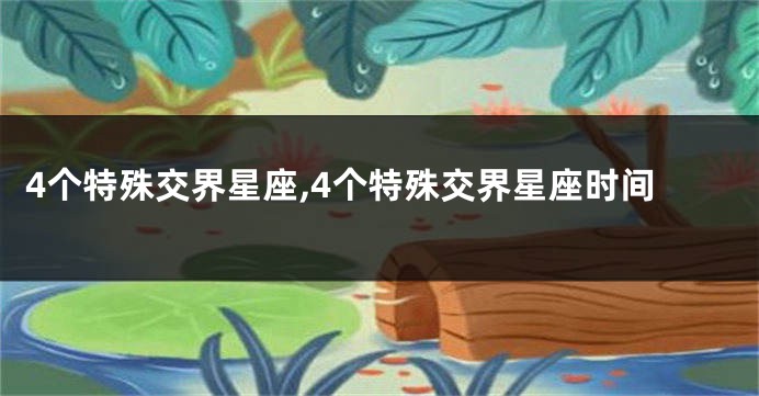 4个特殊交界星座,4个特殊交界星座时间