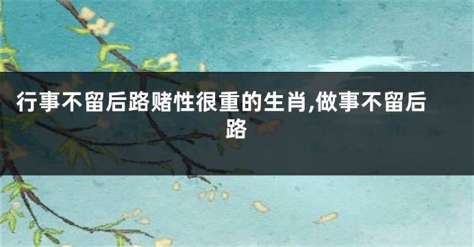 行事不留后路赌性很重的生肖,做事不留后路