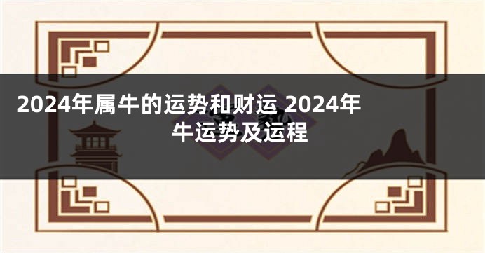 2024年属牛的运势和财运 2024年牛运势及运程
