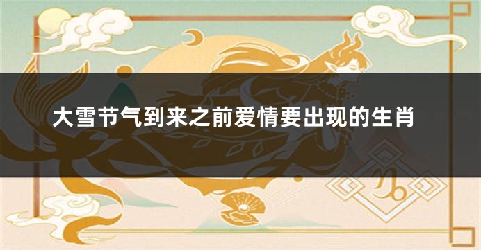 大雪节气到来之前爱情要出现的生肖
