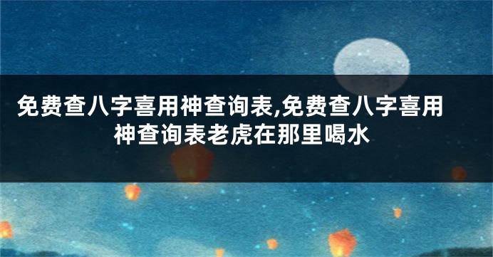 免费查八字喜用神查询表,免费查八字喜用神查询表老虎在那里喝水
