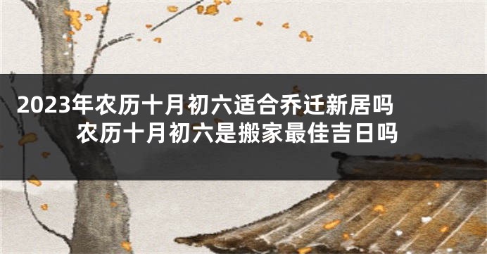2023年农历十月初六适合乔迁新居吗 农历十月初六是搬家最佳吉日吗