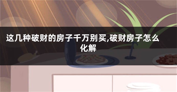这几种破财的房子千万别买,破财房子怎么化解