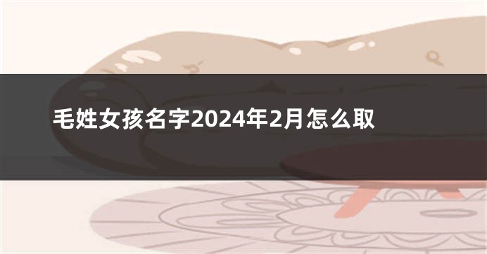 毛姓女孩名字2024年2月怎么取