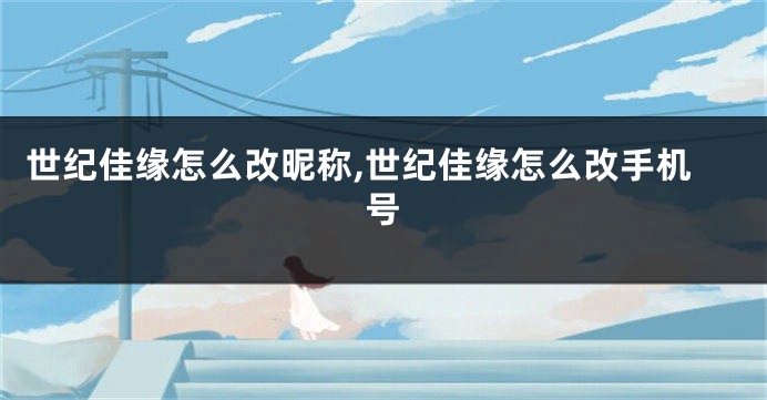 世纪佳缘怎么改昵称,世纪佳缘怎么改手机号