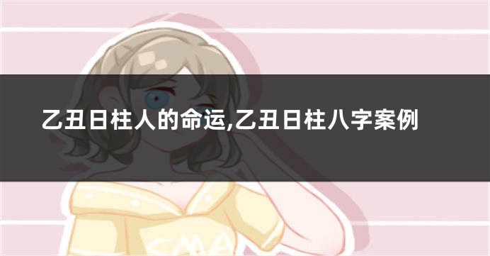 乙丑日柱人的命运,乙丑日柱八字案例