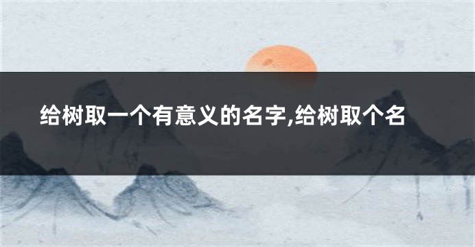 给树取一个有意义的名字,给树取个名