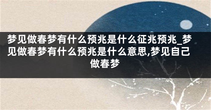 梦见做春梦有什么预兆是什么征兆预兆_梦见做春梦有什么预兆是什么意思,梦见自己做春梦