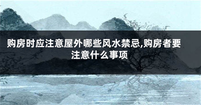 购房时应注意屋外哪些风水禁忌,购房者要注意什么事项